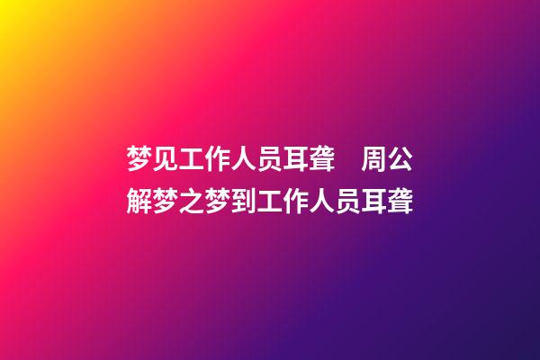 梦见工作人员耳聋　周公解梦之梦到工作人员耳聋